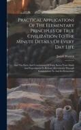 Practical Applications Of The Elementary Principles Of True Civilization To The Minute Details Of Every Day Life: And The Facts And Conclusions Of For di Josiah Warren edito da LEGARE STREET PR