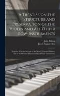 A Treatise on the Structure and Preservation of the Violin and all Other Bow-instruments; Together With an Account of the Most Celebrated Makers, and di Jacob August Otto, John Bishop edito da LEGARE STREET PR