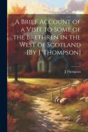 A Brief Account of a Visit to Some of the Brethren in the West of Scotland [By J. Thompson] di J. Thompson edito da LEGARE STREET PR