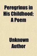 Peregrinus In His Childhood; A Poem di Unknown Author edito da General Books