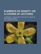 Elements of Divinity; Comprising ... the System of Theology as Taught in the Holy Scriptures ... di Thomas N. Ralston, Rev Thomas N. Ralston edito da Rarebooksclub.com