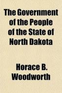 The Government Of The People Of The State Of North Dakota di Horace B. Woodworth edito da General Books Llc