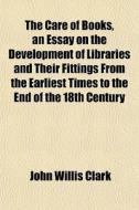 The Care Of Books, An Essay On The Devel di John Willis Clark edito da General Books