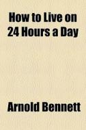 How To Live On 24 Hours A Day di Arnold Bennett edito da General Books Llc