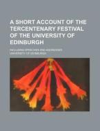 A Short Account of the Tercentenary Festival of the University of Edinburgh; Including Speeches and Addresses di University Of Edinburgh edito da Rarebooksclub.com