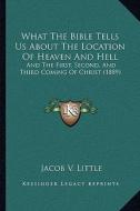What the Bible Tells Us about the Location of Heaven and Hell: And the First, Second, and Third Coming of Christ (1889) di Jacob V. Little edito da Kessinger Publishing