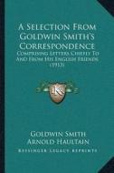 A Selection from Goldwin Smitha Acentsacentsa A-Acentsa Acentss Correspondence: Comprising Letters Chiefly to and from His English Friends (1913) di Goldwin Smith edito da Kessinger Publishing