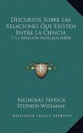 Discursos Sobre Las Relaciones Que Existen Entre La Ciencia: Y La Religion Revelada (1844) di Nicholas Patrick Stephen Wiseman edito da Kessinger Publishing