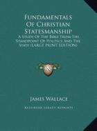 Fundamentals of Christian Statesmanship: A Study of the Bible from the Standpoint of Politics and the State (Large Print Edition) di James Wallace edito da Kessinger Publishing