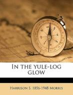 In The Yule-log Glow di Harrison Smith Morris edito da Nabu Press