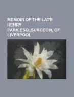 Memoir of the Late Henry Park, Esq., Surgeon, of Liverpool di Anonymous edito da Rarebooksclub.com
