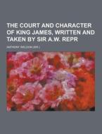 The Court And Character Of King James, Written And Taken By Sir A.w. Repr di Anthony Weldon edito da Theclassics.us