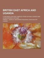British East Africa And Uganda; A Historical Record Compiled From Captain Lugard\'s And Other Reports, With Map di Ernest L Bentley edito da Theclassics.us