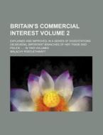 Britain's Commercial Interest Volume 2; Explained and Improved in a Series of Dissertations on Several Important Branches of Her Trade and Police in T di Malachy Postlethwayt edito da Rarebooksclub.com