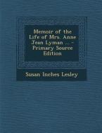 Memoir of the Life of Mrs. Anne Jean Lyman ... di Susan Inches Lesley edito da Nabu Press