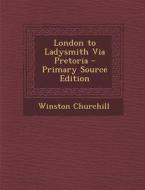 London to Ladysmith Via Pretoria - Primary Source Edition di Winston S. Churchill edito da Nabu Press