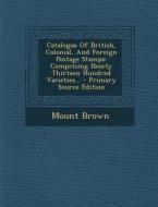 Catalogue of British, Colonial, and Foreign Postage Stamps: Comprising Nearly Thirteen Hundred Varieties... di Mount Brown edito da Nabu Press
