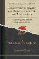 The History Of Slavery, And Means Of Elevating The African Race di John Kendrick Converse edito da Forgotten Books
