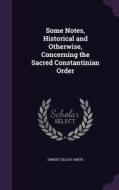 Some Notes, Historical And Otherwise, Concerning The Sacred Constantinian Order di Ernest Gilliat-Smith edito da Palala Press