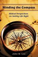 Minding the Compass: Biblical Perspectives on Getting Life Right di John W. Lee edito da AUTHORHOUSE