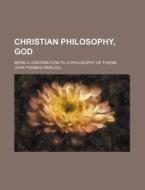 Christian Philosophy, God; Being A Contribution To A Philosophy Of Theism di John Thomas Driscoll edito da General Books Llc