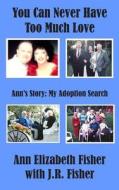 You Can Never Have Too Much Love: Ann's Story: My Adoption Search di Ann Elizabeth Fisher edito da Createspace