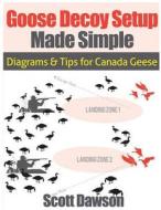 Decoy Setup Made Simple: Diagrams and Tips for Canadian Geese di Scott Dawson edito da Createspace