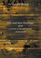 Old And New Theology Also A Review Of Beman On The Atonement di James Wood edito da Book On Demand Ltd.