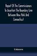 Report Of The Commissioners To Ascertain The Boundary Line Between New York And Connecticut di Unknown edito da Alpha Editions