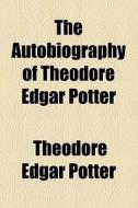 The Autobiography Of Theodore Edgar Potter di Theodore Edgar Potter edito da General Books Llc