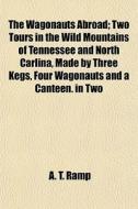 The Wagonauts Abroad; Two Tours In The Wild Mountains Of Tennessee And North Carlina, Made By Three Kegs, Four Wagonauts And A Canteen. In Two di A. T. Ramp edito da General Books Llc