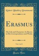Erasmus, Vol. 1 of 2: His Life and Character; As Shown in His Correspondence and Works (Classic Reprint) di Robert Blackley Drummond edito da Forgotten Books