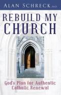 Rebuild My Church: God's Plan for Authentic Catholic Renewal di Alan Schreck edito da Servant Books