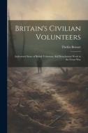 Britain's Civilian Volunteers; Authorized Story of British Voluntary aid Detachment Work in the Great War di Thekla Bowser edito da LEGARE STREET PR