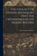 The Geology of Genesis. An Inquiry Into the Credentials of the Mosaic Record di Edward Colpitts Robinson edito da LEGARE STREET PR