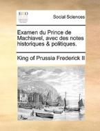 Examen Du Prince De Machiavel, Avec Des Notes Historiques & Politiques. di King of Prussia Frederick II edito da Gale Ecco, Print Editions