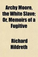 Archy Moore, The White Slave; Or, Memoir di Richard Hildreth edito da General Books