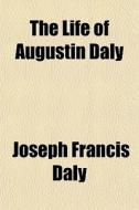 The Life Of Augustin Daly di Joseph Francis Daly edito da General Books