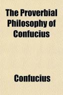 The Proverbial Philosophy Of Confucius di Confucius edito da General Books Llc