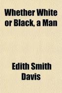 Whether White Or Black, A Man di Edith Smith Davis edito da General Books