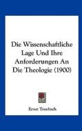 Die Wissenschaftliche Lage Und Ihre Anforderungen an Die Theologie (1900) di Ernst Troeltsch edito da Kessinger Publishing