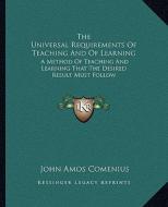 The Universal Requirements of Teaching and of Learning: A Method of Teaching and Learning That the Desired Result Must Follow di Johann Amos Comenius edito da Kessinger Publishing
