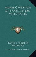 Moral Causation or Notes on Mr. Mill's Notes di Patrick Proctor Alexander edito da Kessinger Publishing