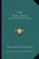 The Real Issue: A Book of Kansas Stories di William Allen White edito da Kessinger Publishing
