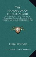 The Handbook of Horsemanship: Containing Plain Practical Rules for Riding, Driving and the Management of Horses (1842) di Frank Howard edito da Kessinger Publishing