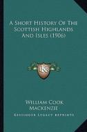 A Short History of the Scottish Highlands and Isles (1906) di William Cook MacKenzie edito da Kessinger Publishing