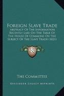Foreign Slave Trade: Abstract of the Information Recently Laid on the Table of the House of Commons on the Subject of the Slave Trade (1821 di The Committee edito da Kessinger Publishing
