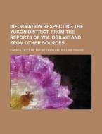Information Respecting The Yukon District, From The Reports Of Wm. Ogilvie And From Other Sources di Canada Dept of the Interior edito da General Books Llc