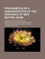 Preadamites,or A Demonstration Of The Existance Of Men Before Adam; Together With A Study Of Their Condition,antiquity,racial Affinities And Progressi di Alexander Winchell edito da General Books Llc