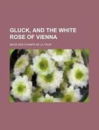 Gluck, and the White Rose of Vienna di Maud Des Champs De La Tour edito da Rarebooksclub.com